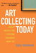 Art Collecting Today: Market Insights for Everyone Passionate about Art by Doug Woodham