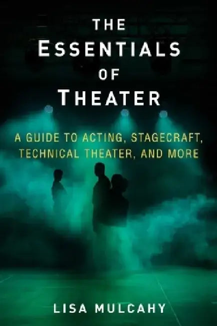 The Essentials of Theater: A Guide to Acting, Stagecraft, Technical Theater, and More by Lisa Mulcahy