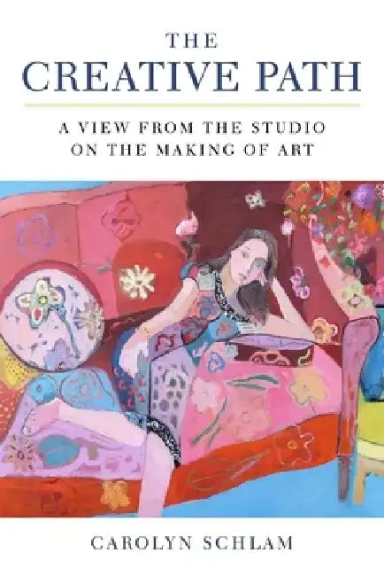The Creative Path: A View from the Studio on the Making of Art by Carolyn Schlam