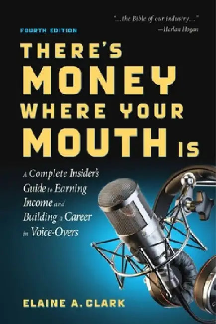 There's Money Where Your Mouth Is (Fourth Edition): A Complete Insider's Guide to Earning Income and Building a Career in Voice-Overs by Elaine A. Clark