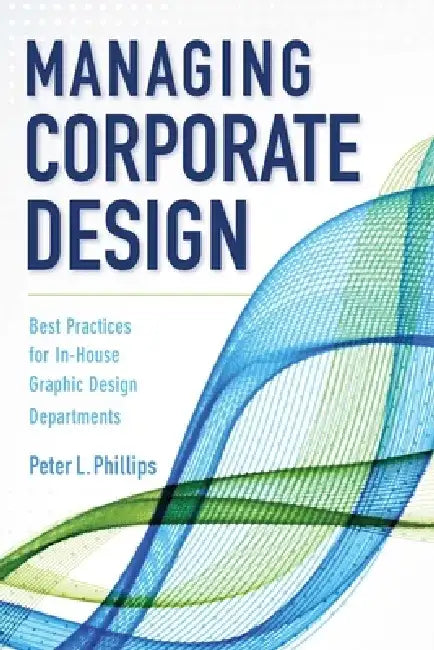 Managing Corporate Design: Best Practices for In-House Graphic Design Departments by Peter L. Phillips