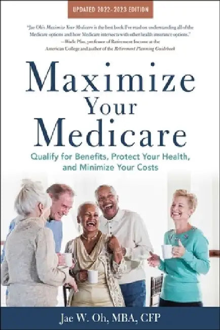 Maximize Your Medicare: 2022-2023 Edition: Qualify for Benefits, Protect Your Health, and Minimize Your Costs by Jae Oh