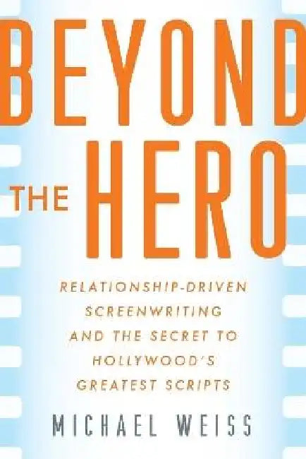 Beyond the Hero: Relationship-Driven Screenwriting and the Secret to Hollywood's Greatest Scripts by Michael Weiss