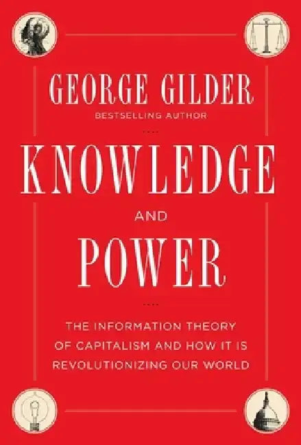 Knowledge and Power: The Information Theory of Capitalism and How It Is Revolutionizing Our World by George Gilder