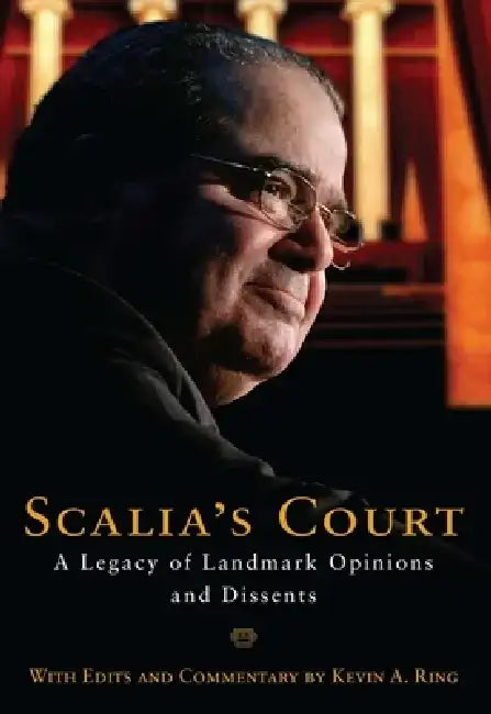 Scalia's Court: A Legacy of Landmark Opinions and Dissents by Kevin A. Ring