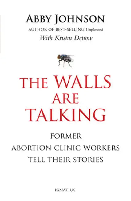 The Walls Are Talking: Former Abortion Clinic Workers Tell Their Stories by Abby Johnson
