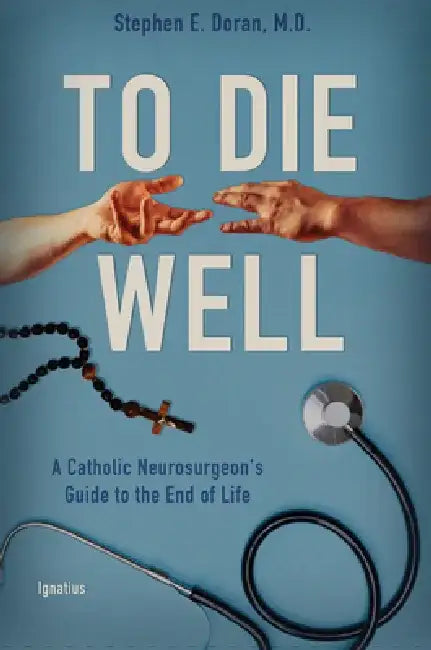To Die Well: A Catholic Neurosurgeon's Guide to the End of Life by Stephen Doran