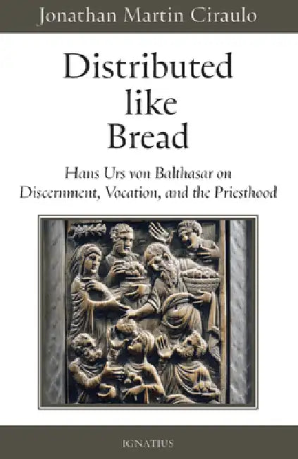Distributed Like Bread: Hans Urs Von Balthasar on Discernment, Vocation, and the Priesthood by Jonathan Martin Ciraulo