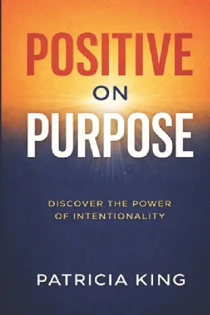 Positive on Purpose: Discover the Power of Intentionality by Patricia King