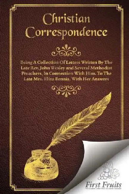 Christian Correspondence: Being a Collection of Letters Written by the Late Rev. John Wesley and Serveral Methodist Preachers, In Connection Wit by Eliza Bennis