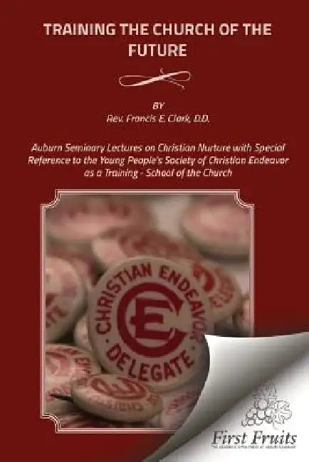 Training the Church of the Future: Auburn Seminary Lectures on Christian Nurture with Special Reference to the Young People's Society of Christian End by Francis E. Clark
