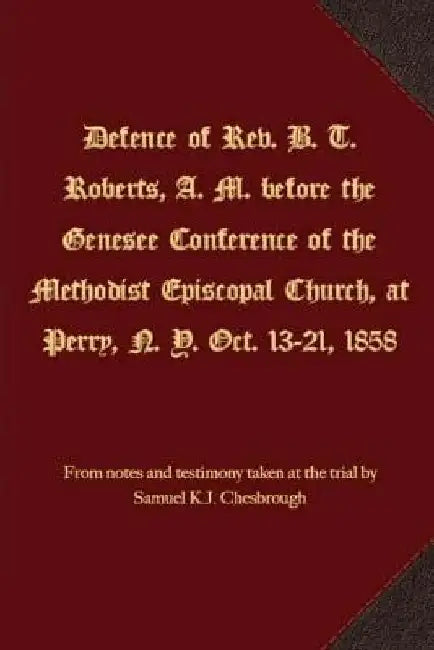 Defence of Rev. B. T. Roberts, A. M. before the Genesee Conference of the Methodist Episcopal Church, at Perry, N. Y. Oct. 13-21, 1858 by Samuel K. J. Chesbrough