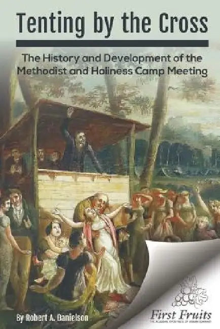 Tenting by the Cross: The History and Development of the Methodist and Holiness Camp Meeting by Robert a. Danielson