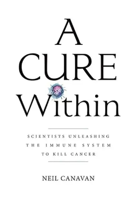 A Cure Within: Scientists Unleashing the Immune System to Kill Cancer by Neil Canavan