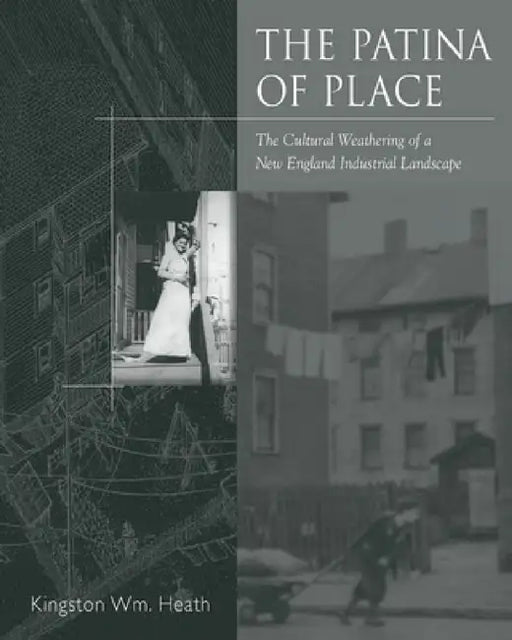 The Patina of Place: The Cultural Weathering of a New England Industrial by Kingston Wm Heath
