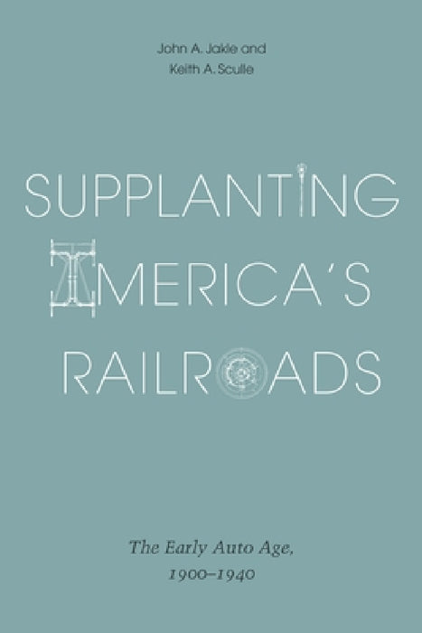 Supplanting America's Railroads: The Early Auto Age, 1900-1940 by John A. Jakle, Keith A. Sculle