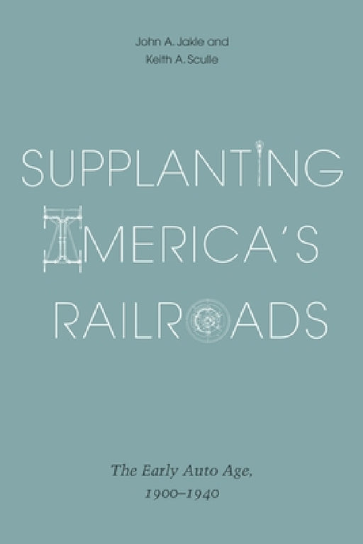 Supplanting America's Railroads: The Early Auto Age, 1900-1940 by John A. Jakle, Keith A. Sculle