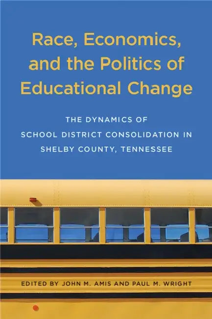 Race, Economics, and the Politics of Educational Change: The Dynamics of School District Consolidation in Shelby County, Tennessee by John M. Amis, Paul M. Wright