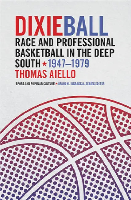 Dixieball: Race and Professional Basketball in the Deep South, 1947-1979 by Thomas Aiello