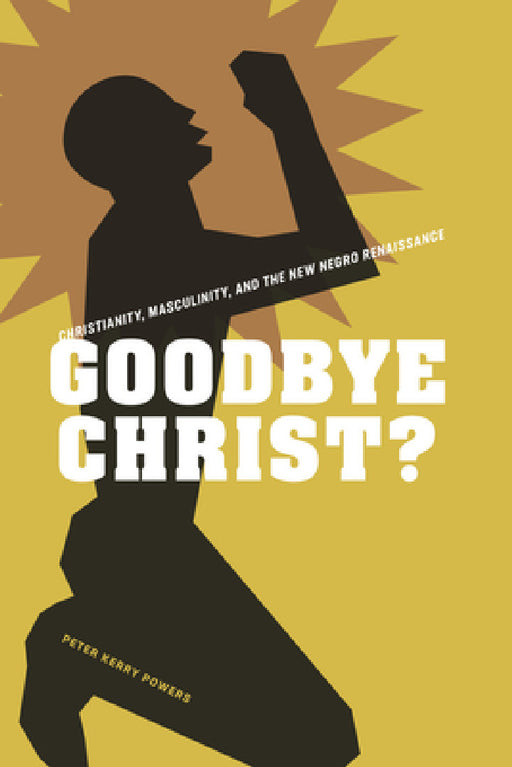 Goodbye Christ?: Christianity, Masculinity, and the New Negro Renaissance by Peter Kerry Powers