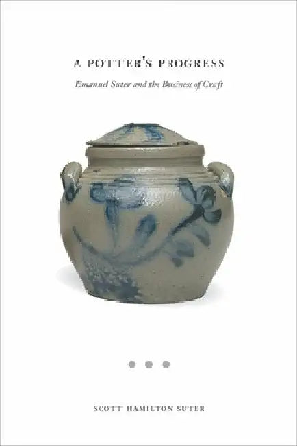 A Potter's Progress: Emanuel Suter and the Business of Craft by Scott Suter