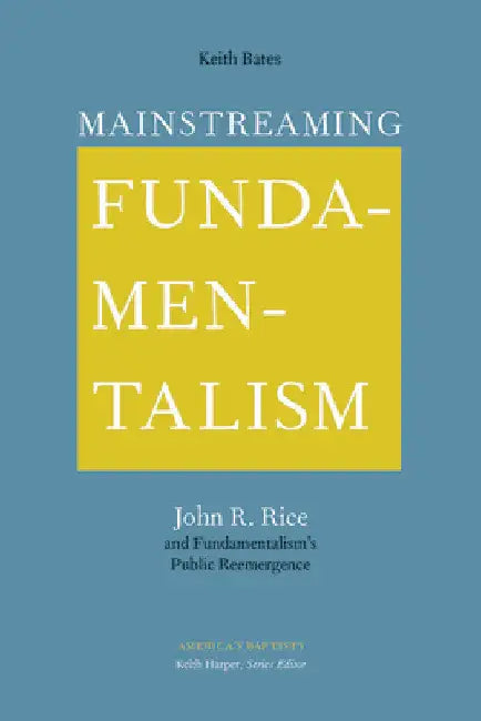 Mainstreaming Fundamentalism: John R. Rice and Fundamentalism's Public Reemergence by Keith Bates