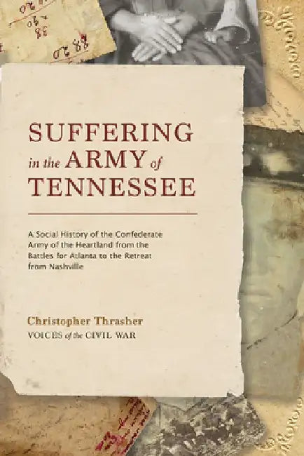 Suffering in the Army of Tennessee: A Social History of the Confederate Army of the Heartland from the Battles for Atlanta to the Retreat from Nashvil by Christopher Thrasher