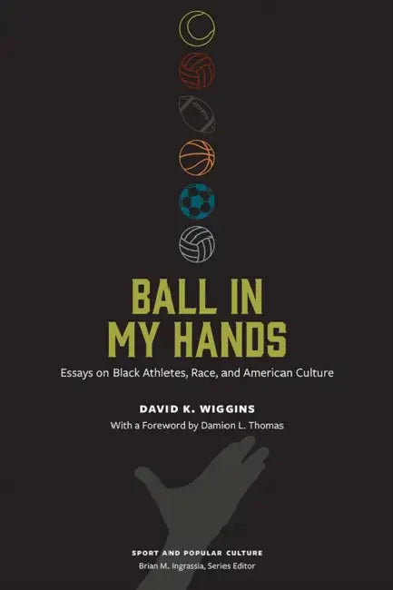 Ball in My Hands: Essays on Black Athletes, Race, and American Culture by David K. Wiggins