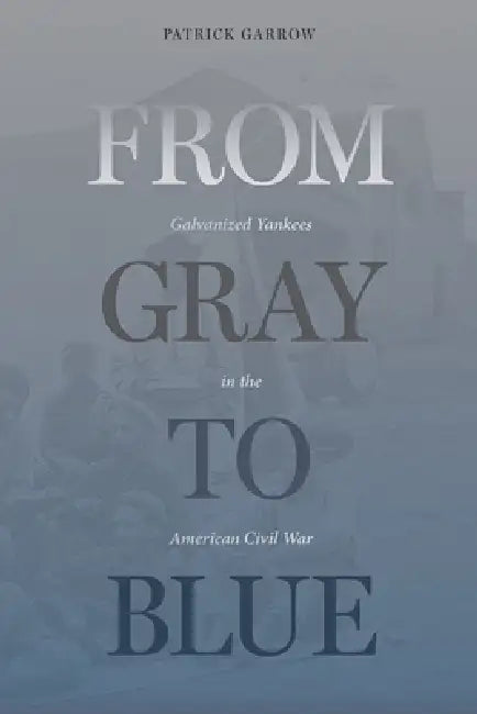 From Gray to Blue: Galvanized Yankees in the American Civil War by Patrick H. Garrow