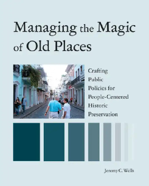 Managing the Magic of Old Places: Crafting Public Policies for People-Centered Historic Preservation by Jeremy Wells