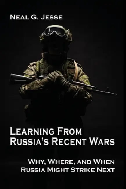 Learning From Russia's Recent Wars: Why, Where, and When Russia Might Strike Next by Neal G. Jesse