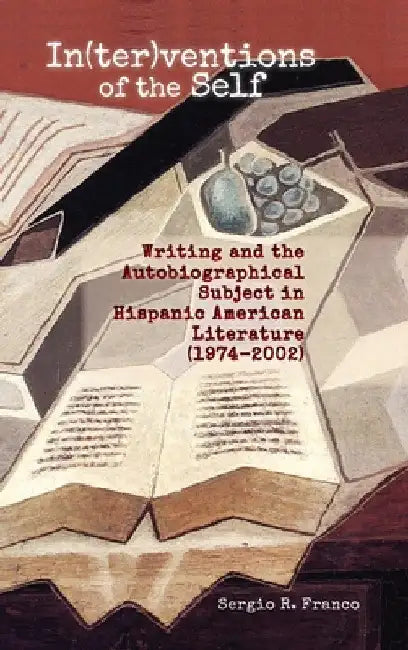 In(ter)ventions of the Self: Writing and the Autobiographical Subject in Hispanic American Literature (1974-2002) by Sergio Franco