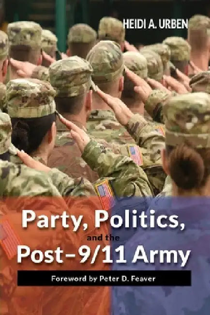 Party, Politics, and the Post-9/11 Army by Heidi A. Urben