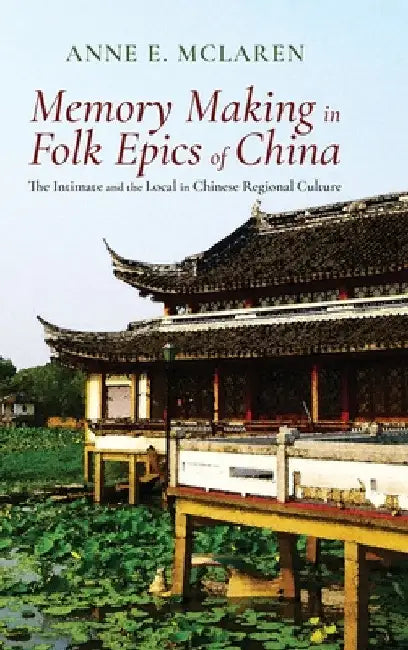 Memory Making in Folk Epics of China: The Intimate and the Local in Chinese Regional Culture by Anne E. McLaren