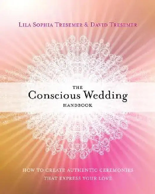 The Conscious Wedding Handbook: How to Create Authentic Ceremonies That Express Your Love by Lila Sophia Tresemer