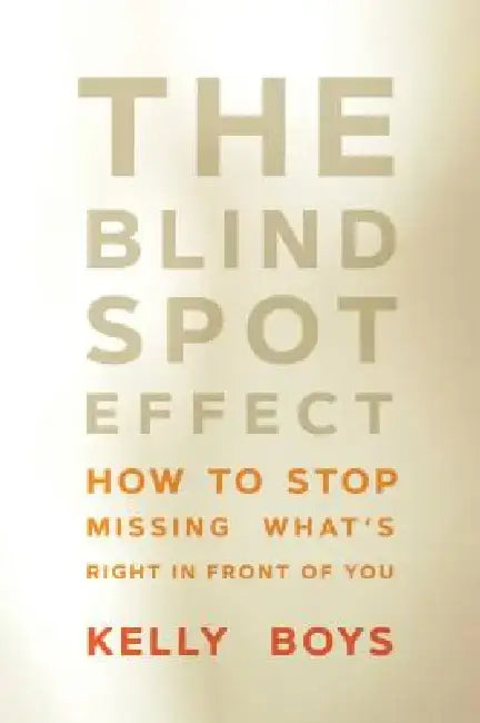 The Blind Spot Effect: How to Stop Missing What's Right in Front of You by Kelly Boys