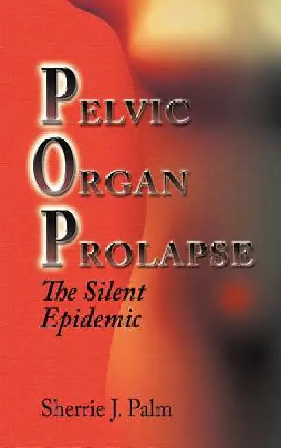 Pelvic Organ Prolapse: The Silent Epidemic by Sherrie Palm