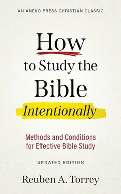How to Study the Bible Intentionally: Methods and Conditions for Effective Bible Study by Reuben a. Torrey