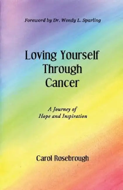 Loving Yourself Through Cancer: A Journey of Hope and Inspiration by Carol Rosebrough
