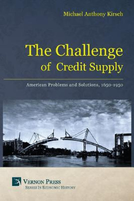 The Challenge of Credit Supply: American Problems and Solutions, 1650-1950 by Michael Anthony Kirsch