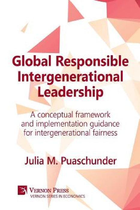 Global Responsible Intergenerational Leadership: A Conceptual Framework and Implementation Guidance for Intergenerational Fairness by Julia M. Puaschunder