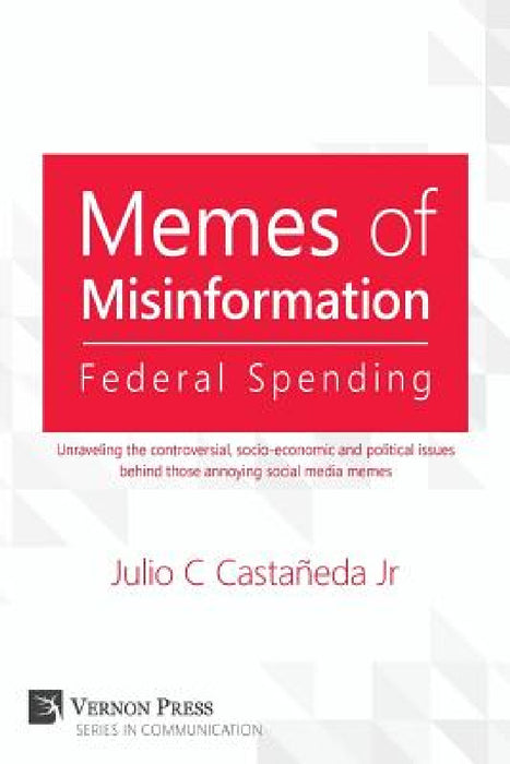 Memes of Misinformation: Federal Spending: Unraveling the Controversial, Socio-Economic and Political Issues Behind Those Annoying Social Media by Jr. Castaneda Julio C.