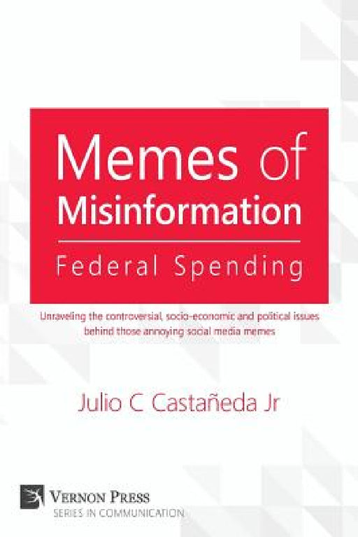 Memes of Misinformation: Federal Spending: Unraveling the Controversial, Socio-Economic and Political Issues Behind Those Annoying Social Media by Jr. Castaneda Julio C.