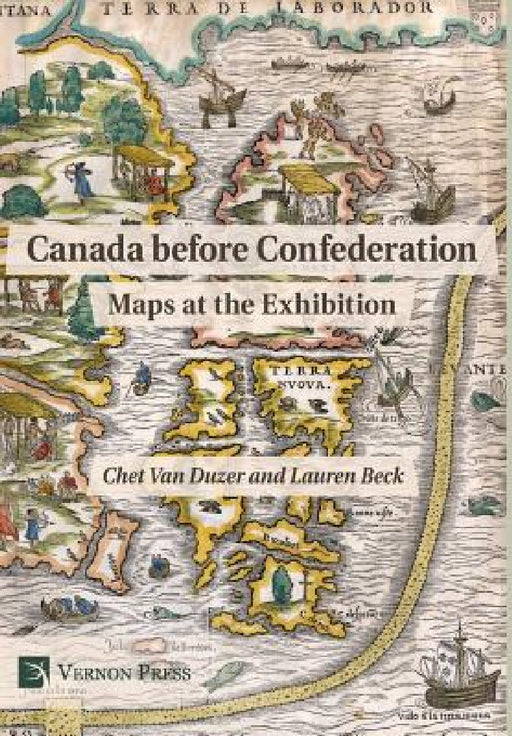 Canada before Confederation: Maps at the Exhibition by Chet Van Duzer, Lauren Beck