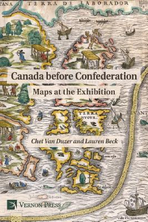 Canada Before Confederation: Maps at the Exhibition by Chet Van Duzer, Lauren Beck