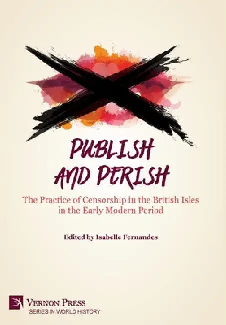 Publish and Perish: The Practice of Censorship in the British Isles in the Early Modern Period by Isabelle Fernandes