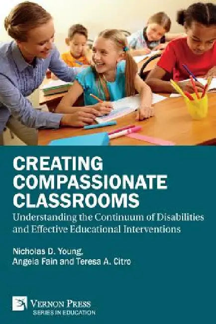 Creating Compassionate Classrooms: Understanding the Continuum of Disabilities and Effective Educational Interventions by Nicholas D. Young