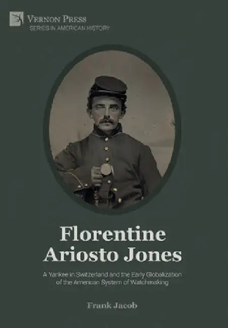 Florentine Ariosto Jones: A Yankee in Switzerland and the Early Globalization of the American System of Watchmaking (B&W) by Frank Jacob