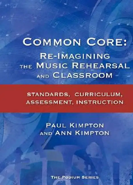 Common Core: Re-Imagining the Music Rehearsal and Classroom; Standards, Curriculum, Assessment, Instruction by Ann Kaczkowski Kimpton, Paul Kimpton
