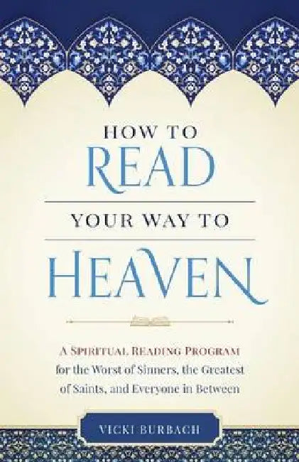 How to Read Your Way to Heaven: A Spiritual Reading Program for the Worst of Sinners, the Greatest of Saints, and Everyone in Between by Vicki Burbach